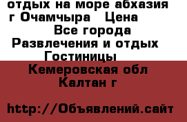 отдых на море абхазия  г Очамчыра › Цена ­ 600 - Все города Развлечения и отдых » Гостиницы   . Кемеровская обл.,Калтан г.